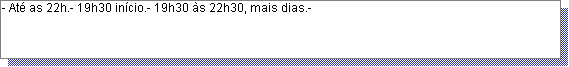 Caixa de texto: - At� as 22h.- 19h30 in�cio.- 19h30 �s 22h30, mais dias.- 