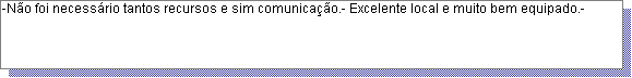 Caixa de texto: -N�o foi necess�rio tantos recursos e sim comunica��o.- Excelente local e muito bem equipado.- 
