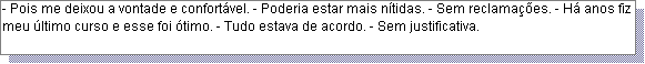 Caixa de texto: - Pois me deixou a vontade e confort�vel. - Poderia estar mais n�tidas. - Sem reclama��es. - H� anos fiz meu �ltimo curso e esse foi �timo. - Tudo estava de acordo. - Sem justificativa. 