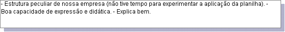Caixa de texto: - Estrutura peculiar de nossa empresa (n�o tive tempo para experimentar a aplica��o da planilha). - Boa capacidade de express�o e did�tica. - Explica bem. 