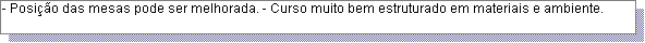 Caixa de texto: - Posi��o das mesas pode ser melhorada. - Curso muito bem estruturado em materiais e ambiente. 