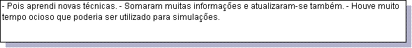 Caixa de texto: - Pois aprendi novas t�cnicas. - Somaram muitas informa��es e atualizaram-se tamb�m. - Houve muito tempo ocioso que poderia ser utilizado para simula��es.