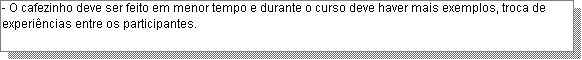 Caixa de texto: - O cafezinho deve ser feito em menor tempo e durante o curso deve haver mais exemplos, troca de experi�ncias entre os participantes.