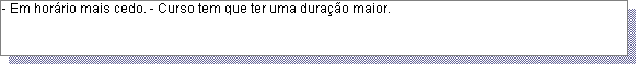 Caixa de texto: - Em hor�rio mais cedo. - Curso tem que ter uma dura��o maior. 