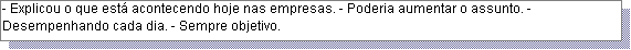 Caixa de texto: - Explicou o que est� acontecendo hoje nas empresas. - Poderia aumentar o assunto. - Desempenhando cada dia. - Sempre objetivo. 