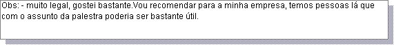 Caixa de texto: Obs: - muito legal, gostei bastante.Vou recomendar para a minha empresa, temos pessoas l� que com o assunto da palestra poderia ser bastante �til.