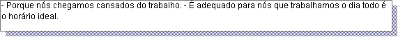 Caixa de texto: - Porque n�s chegamos cansados do trabalho. - � adequado para n�s que trabalhamos o dia todo � o hor�rio ideal. 